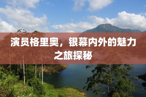 演員格里奧，銀幕內(nèi)外的魅力之旅探秘