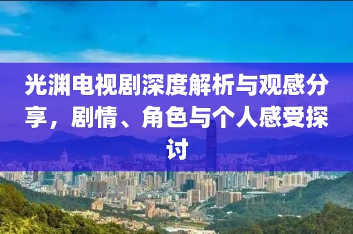 光淵電視劇深度解析與觀感分享，劇情、角色與個(gè)人感受探討