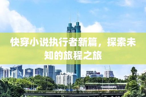 快穿小說執(zhí)行者新篇，探索未知的旅程之旅