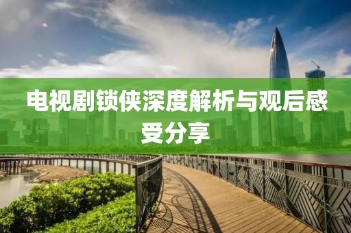 電視劇鎖俠深度解析與觀后感受分享