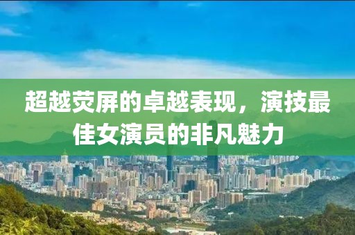 超越熒屏的卓越表現(xiàn)，演技最佳女演員的非凡魅力