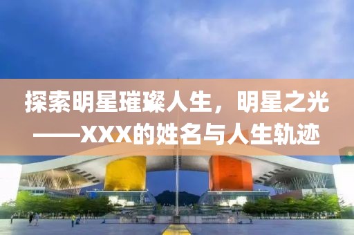 探索明星璀璨人生，明星之光——XXX的姓名與人生軌跡