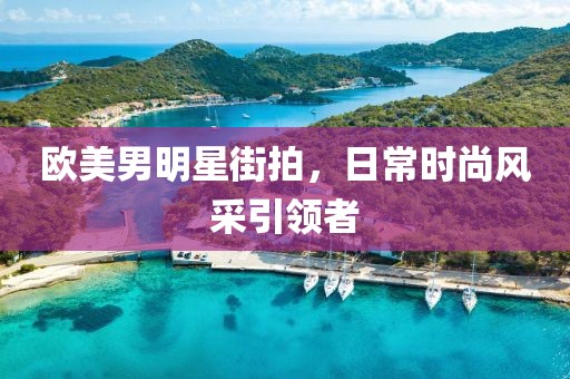 歐美男明星街拍，日常時尚風(fēng)采引領(lǐng)者