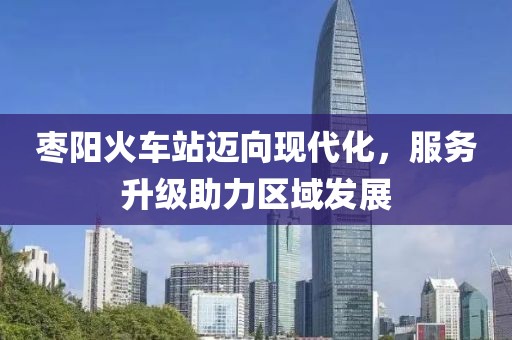 棗陽(yáng)火車站邁向現(xiàn)代化，服務(wù)升級(jí)助力區(qū)域發(fā)展