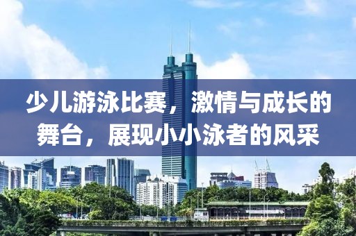 少兒游泳比賽，激情與成長(zhǎng)的舞臺(tái)，展現(xiàn)小小泳者的風(fēng)采