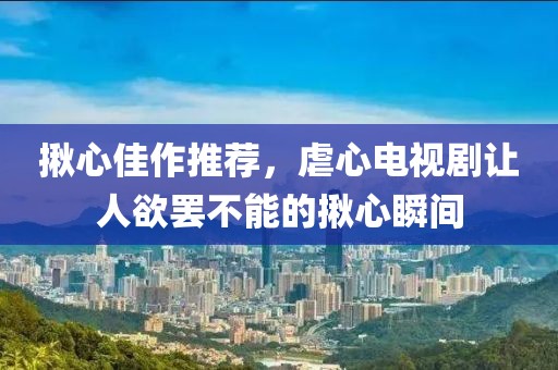 揪心佳作推薦，虐心電視劇讓人欲罷不能的揪心瞬間