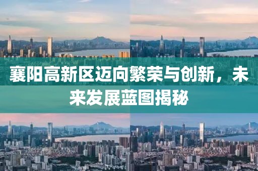 襄陽高新區(qū)邁向繁榮與創(chuàng)新，未來發(fā)展藍(lán)圖揭秘