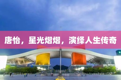 唐怡，星光熠熠，演繹人生傳奇