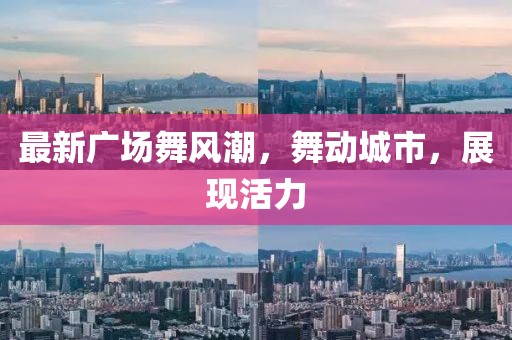 最新廣場舞風(fēng)潮，舞動城市，展現(xiàn)活力