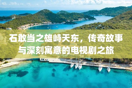 石敢當之雄峙天東，傳奇故事與深刻寓意的電視劇之旅