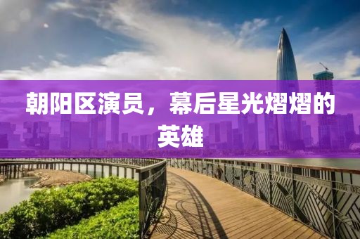 朝陽區(qū)演員，幕后星光熠熠的英雄