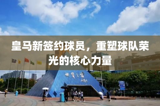 皇馬新簽約球員，重塑球隊(duì)榮光的核心力量