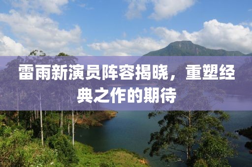 雷雨新演員陣容揭曉，重塑經(jīng)典之作的期待