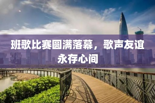 班歌比賽圓滿落幕，歌聲友誼永存心間