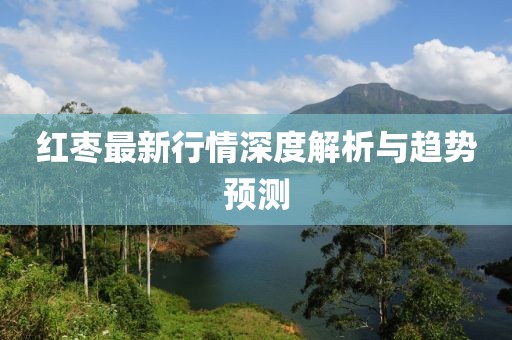 紅棗最新行情深度解析與趨勢預(yù)測