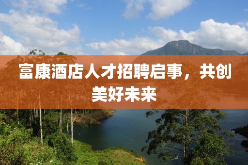 富康酒店人才招聘啟事，共創(chuàng)美好未來(lái)