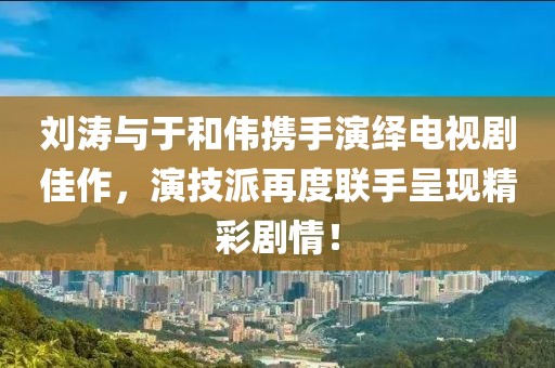 劉濤與于和偉攜手演繹電視劇佳作，演技派再度聯(lián)手呈現(xiàn)精彩劇情！