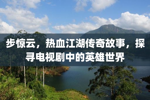 步驚云，熱血江湖傳奇故事，探尋電視劇中的英雄世界