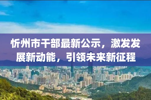 忻州市干部最新公示，激發(fā)發(fā)展新動能，引領未來新征程