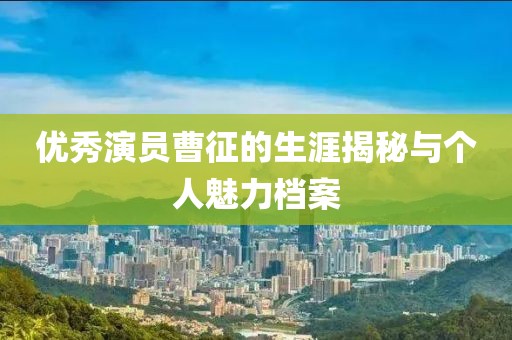 優(yōu)秀演員曹征的生涯揭秘與個人魅力檔案
