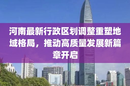 河南最新行政區(qū)劃調(diào)整重塑地域格局，推動(dòng)高質(zhì)量發(fā)展新篇章開啟