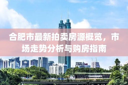 合肥市最新拍賣房源概覽，市場走勢分析與購房指南