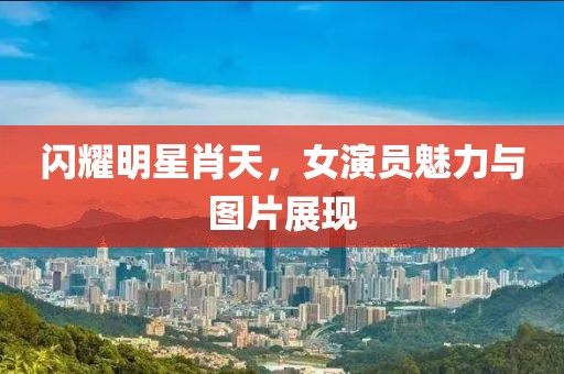 閃耀明星肖天，女演員魅力與圖片展現(xiàn)