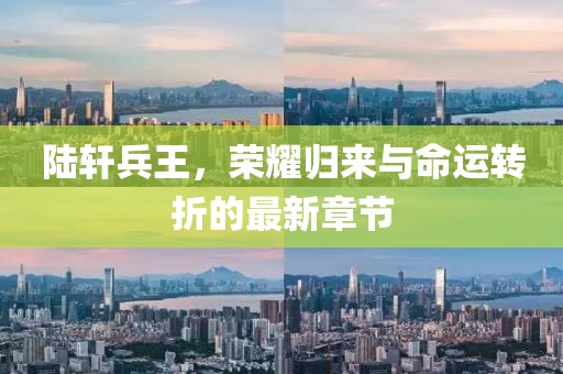 陸軒兵王，榮耀歸來與命運(yùn)轉(zhuǎn)折的最新章節(jié)
