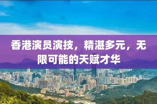 香港演員演技，精湛多元，無限可能的天賦才華