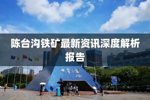 陳臺溝鐵礦最新資訊深度解析報告