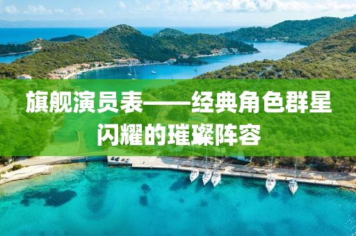 旗艦演員表——經(jīng)典角色群星閃耀的璀璨陣容