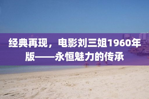 經(jīng)典再現(xiàn)，電影劉三姐1960年版——永恒魅力的傳承