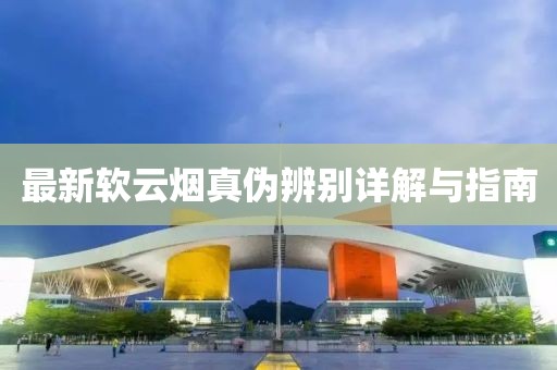 最新軟云煙真?zhèn)伪鎰e詳解與指南