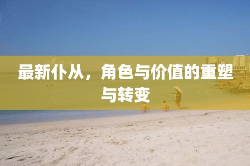 最新仆從，角色與價(jià)值的重塑與轉(zhuǎn)變