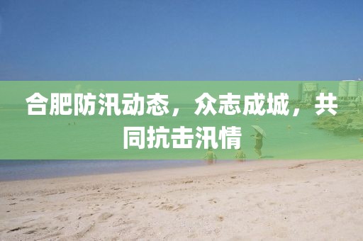 合肥防汛動態(tài)，眾志成城，共同抗擊汛情