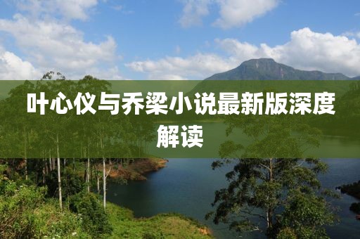 葉心儀與喬梁小說(shuō)最新版深度解讀