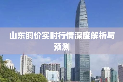 山東銅價(jià)實(shí)時(shí)行情深度解析與預(yù)測(cè)