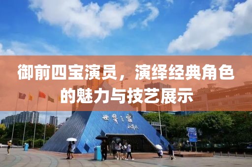 御前四寶演員，演繹經(jīng)典角色的魅力與技藝展示