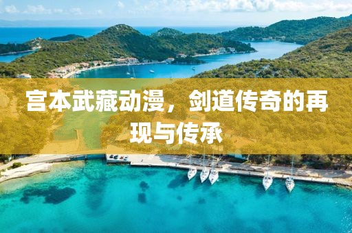 宮本武藏動漫，劍道傳奇的再現(xiàn)與傳承