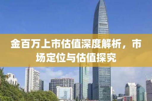 金百萬上市估值深度解析，市場定位與估值探究