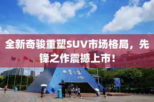 全新奇駿重塑SUV市場格局，先鋒之作震撼上市！