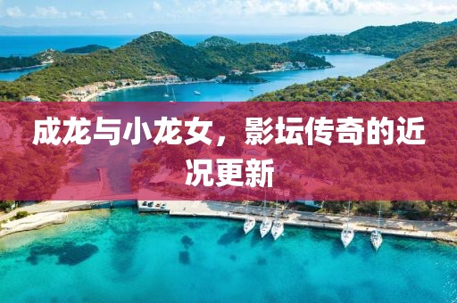 成龍與小龍女，影壇傳奇的近況更新