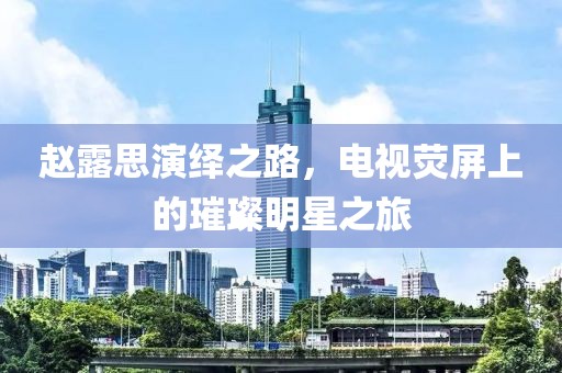 趙露思演繹之路，電視熒屏上的璀璨明星之旅