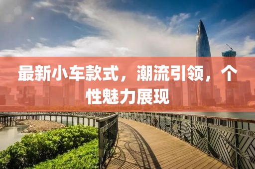 最新小車款式，潮流引領(lǐng)，個性魅力展現(xiàn)