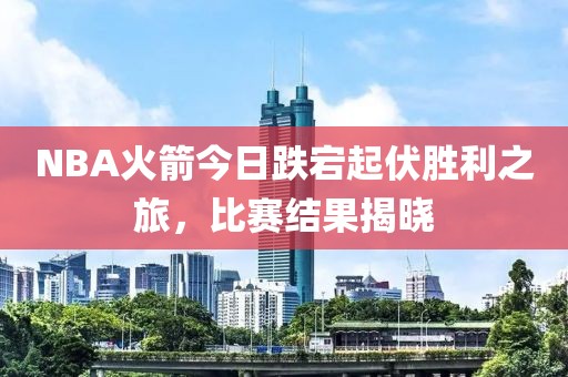 NBA火箭今日跌宕起伏勝利之旅，比賽結(jié)果揭曉