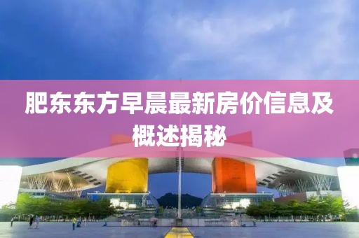 肥東東方早晨最新房價信息及概述揭秘