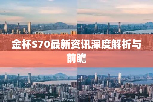 金杯S70最新資訊深度解析與前瞻