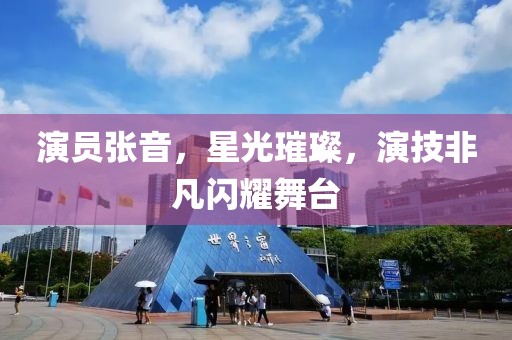 演員張音，星光璀璨，演技非凡閃耀舞臺(tái)