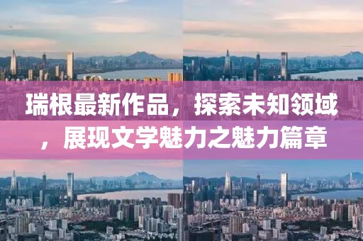 瑞根最新作品，探索未知領(lǐng)域，展現(xiàn)文學(xué)魅力之魅力篇章