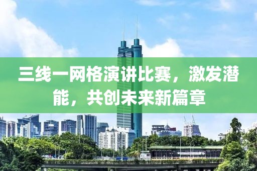 三線一網(wǎng)格演講比賽，激發(fā)潛能，共創(chuàng)未來(lái)新篇章